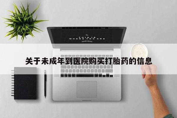 药流药购买关于未成年到医院购买打胎药的信息