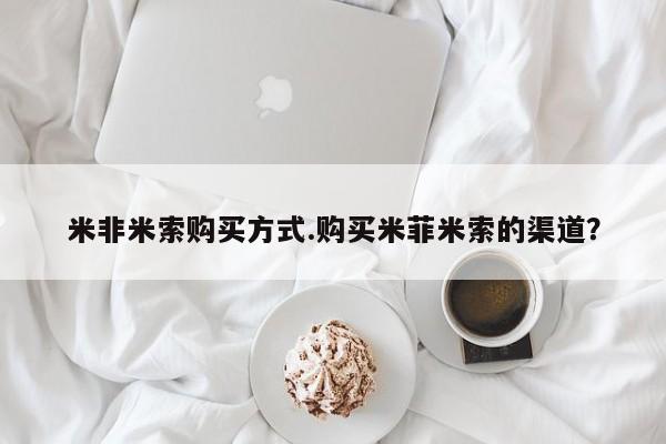 药流药购买米非米索购买方式.购买米菲米索的渠道？