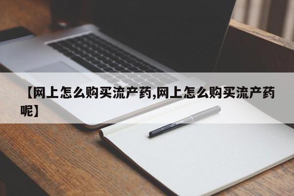 药流药购买【网上怎么购买流产药,网上怎么购买流产药呢】