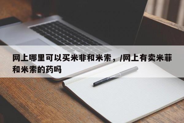 药流药购买网上哪里可以买米非和米索，/网上有卖米菲和米索的药吗