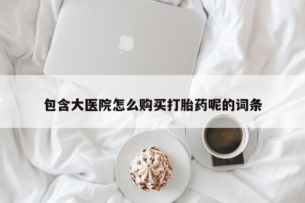 药流药购买包含大医院怎么购买打胎药呢的词条
