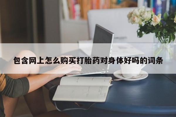 药流药购买包含网上怎么购买打胎药对身体好吗的词条