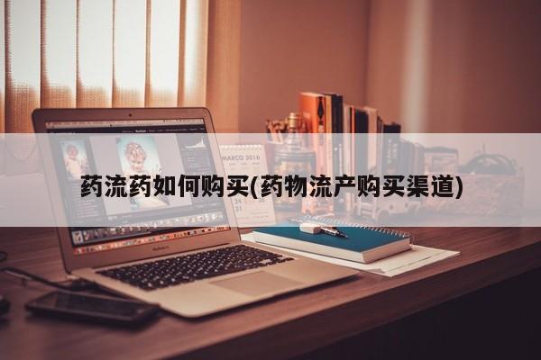 药流药购买药流药如何购买(药物流产购买渠道)