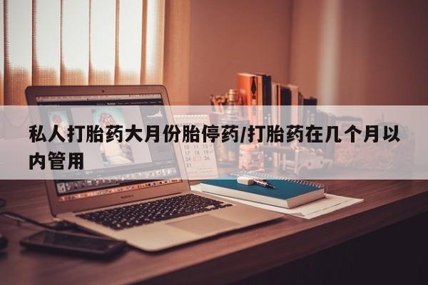 药流药购买私人打胎药大月份胎停药/打胎药在几个月以内管用