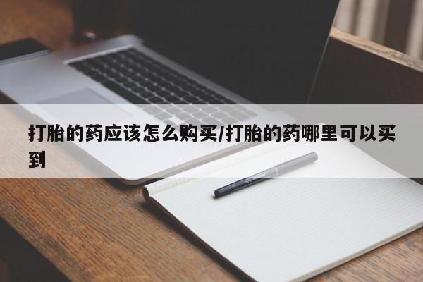 药流药购买打胎的药应该怎么购买/打胎的药哪里可以买到