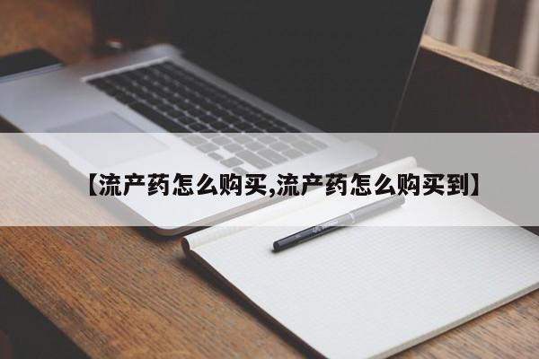 药流药购买【流产药怎么购买,流产药怎么购买到】