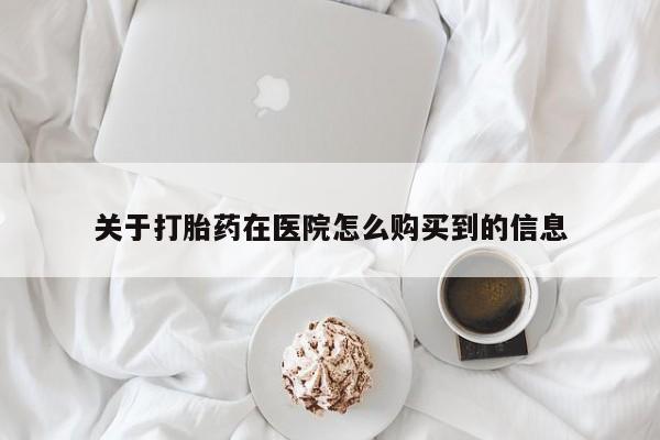 药流药购买关于打胎药在医院怎么购买到的信息