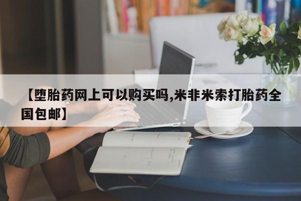 药流药购买【堕胎药网上可以购买吗,米非米索打胎药全国包邮】