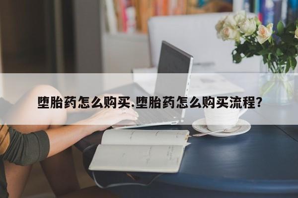 药流药购买堕胎药怎么购买.堕胎药怎么购买流程？