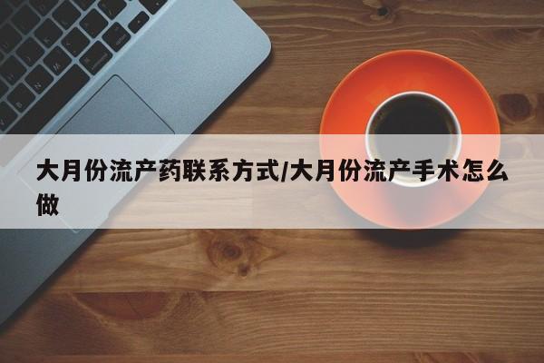 药流药购买大月份流产药联系方式/大月份流产手术怎么做