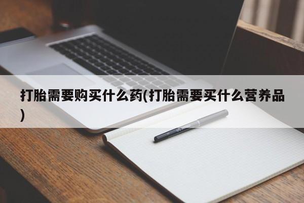 药流药购买打胎需要购买什么药(打胎需要买什么营养品)