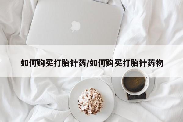 药流药购买如何购买打胎针药/如何购买打胎针药物