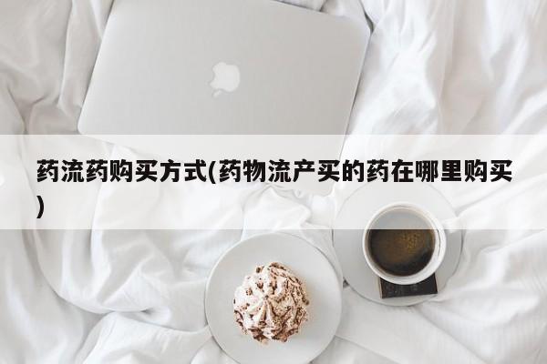 药流药购买方式(药物流产买的药在哪里购买)