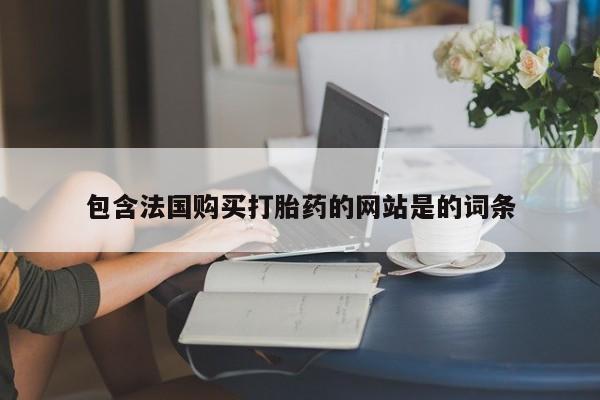 药流药购买包含法国购买打胎药的网站是的词条