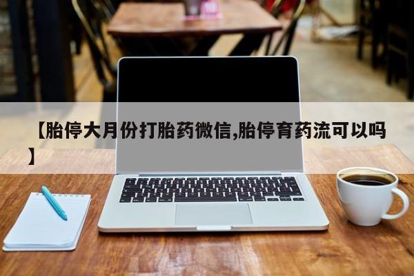 药流药购买【胎停大月份打胎药微信,胎停育药流可以吗】