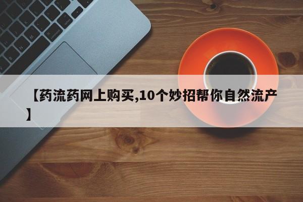 药流药购买【药流药网上购买,10个妙招帮你自然流产】