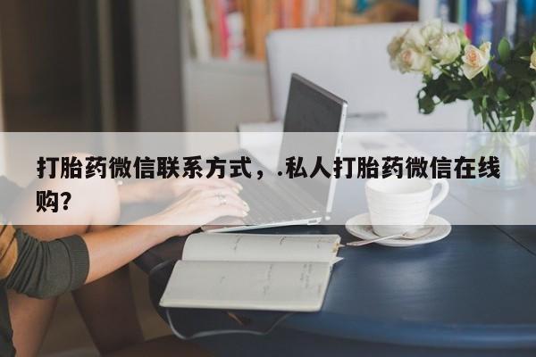 药流药购买打胎药微信联系方式，.私人打胎药微信在线购？