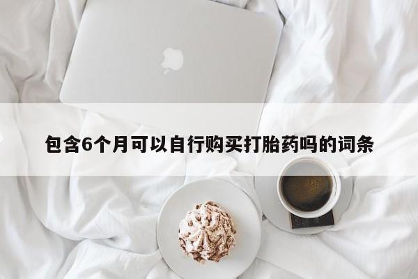 药流药购买包含6个月可以自行购买打胎药吗的词条
