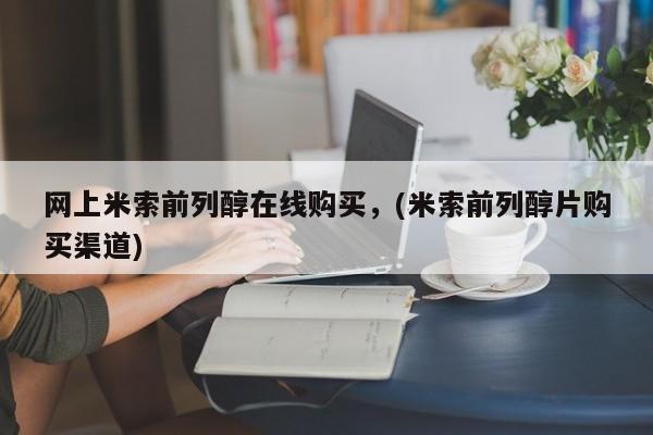 药流药购买网上米索前列醇在线购买，(米索前列醇片购买渠道)