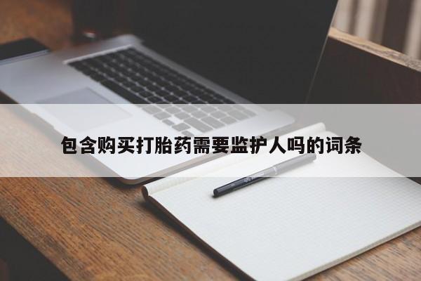 药流药购买包含购买打胎药需要监护人吗的词条