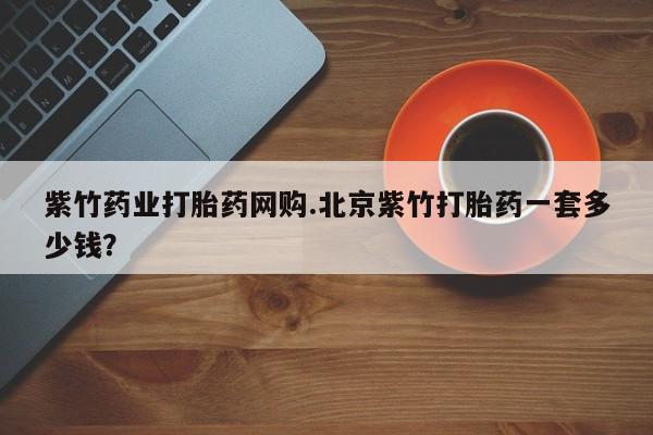 药流药购买紫竹药业打胎药网购.北京紫竹打胎药一套多少钱？