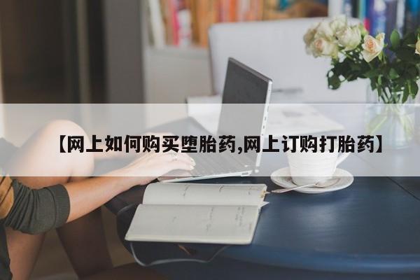药流药购买【网上如何购买堕胎药,网上订购打胎药】
