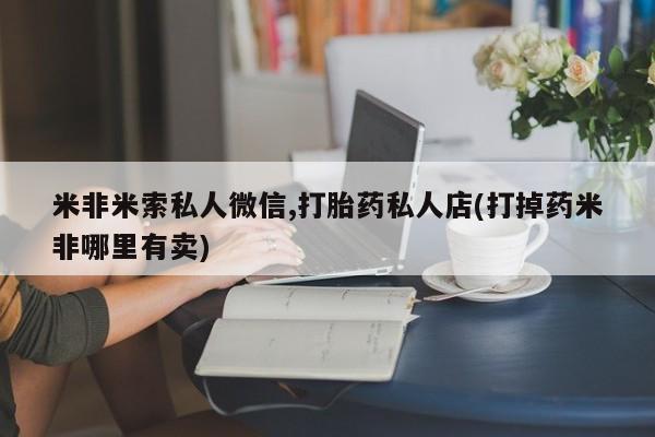 药流药购买米非米索私人微信,打胎药私人店(打掉药米非哪里有卖)