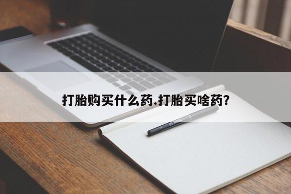 药流药购买打胎购买什么药.打胎买啥药？